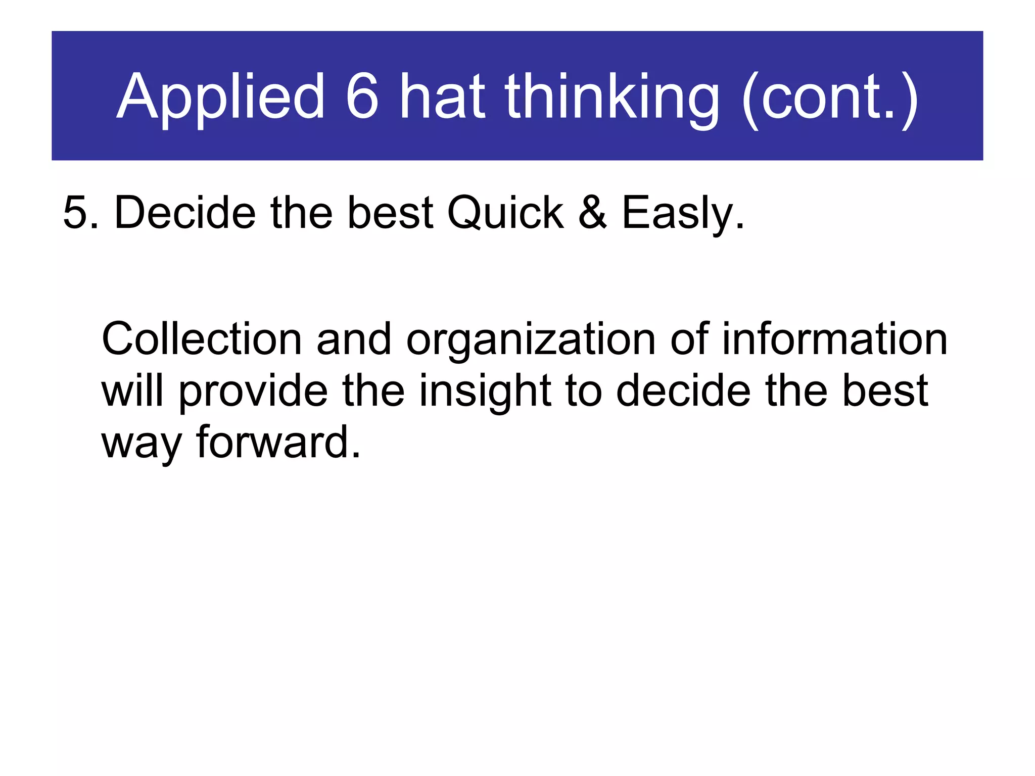 Applied 6 hat thinking (cont.) 5. Decide the best Quick & Easly. Collection and organization of information will provide the insight to decide the best way forward. 