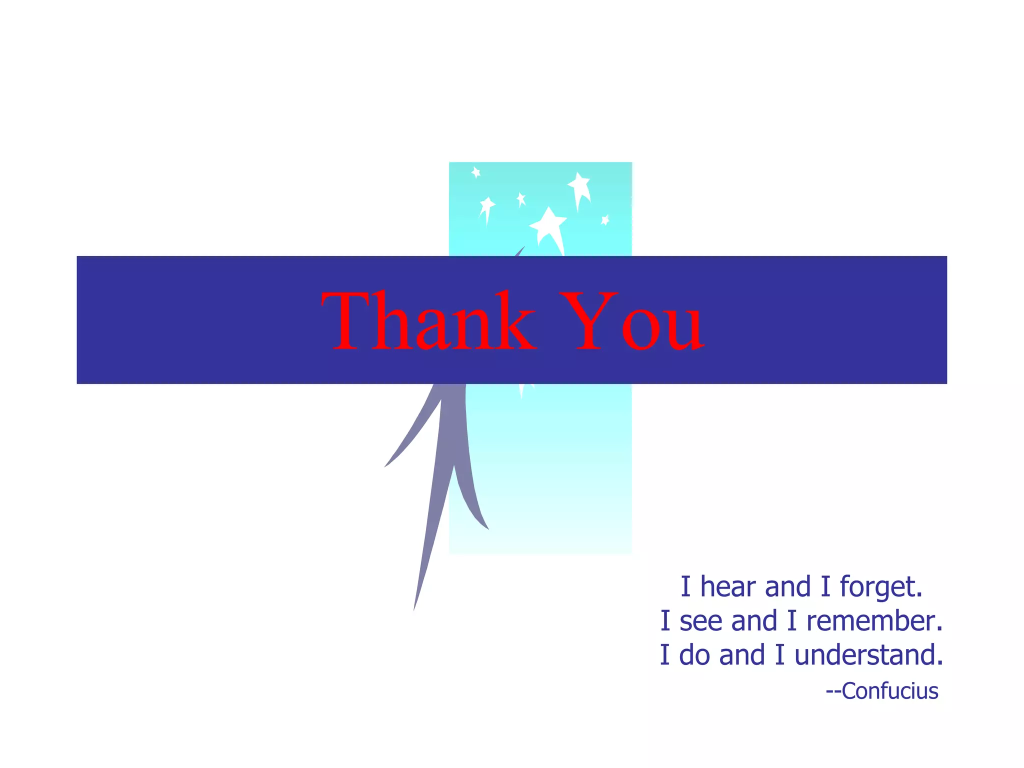 Thank You I hear and I forget.  I see and I remember.  I do and I understand.    --Confucius 