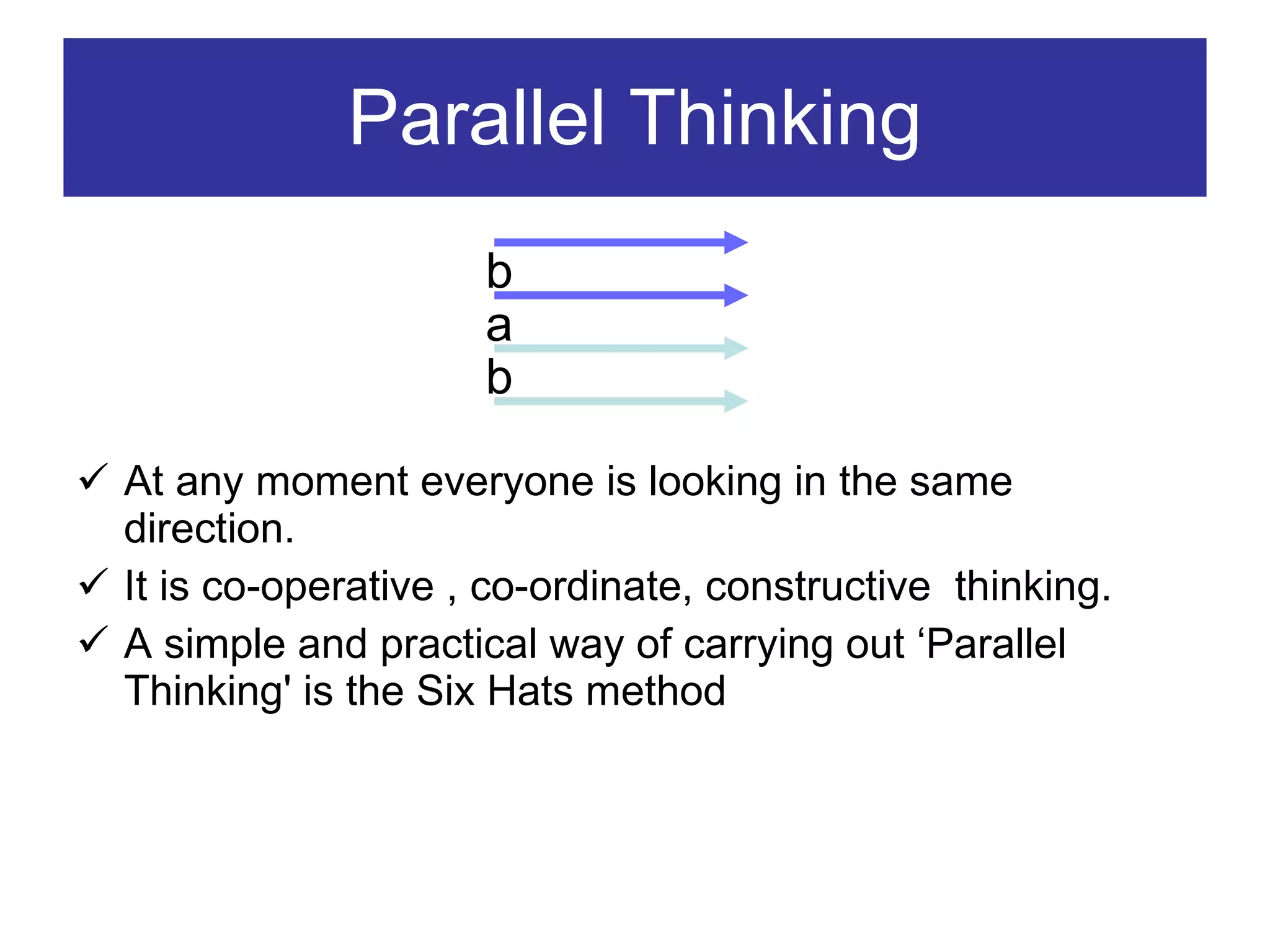 Parallel Thinking At any moment everyone is looking in the same direction. It is co-operative , co-ordinate, constructive  thinking. A simple and practical way of carrying out ‘Parallel Thinking' is the Six Hats method b a b 