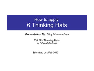 How to apply  6 Thinking Hats Presentation By:  Bijoy Viswanadhan Ref : Six Thinking Hats  by  Edward de Bono Submitted on : Feb 2010 