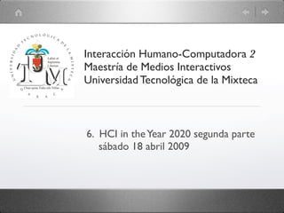 Interacción Humano-Computadora 2
Maestría de Medios Interactivos
Universidad Tecnológica de la Mixteca



6. HCI in the Year 2020 segunda parte
   sábado 18 abril 2009
 