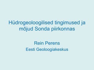 Hüdrogeoloogilised tingimused ja
mõjud Sonda piirkonnas
Rein Perens
Eesti Geoloogiakeskus

 