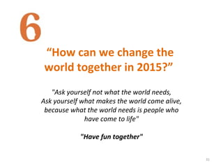 “How can we change the
world together in 2015?”
31
"Ask yourself not what the world needs,
Ask yourself what makes the world come alive,
because what the world needs is people who
have come to life"
"Have fun together"
 