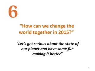 “How can we change the
world together in 2015?”
35
"Let's get serious about the state of
our planet and have some fun
making it better"
 