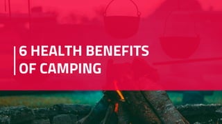 6 HEALTH BENEFITS
OF CAMPING
 