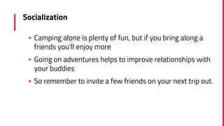 Socialization
▪ Camping alone is plenty of fun, but if you bring along a
friends you'll enjoy more
▪ Going on adventures h...