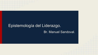 Epistemología del Liderazgo.
Br. Manuel Sandoval.
 