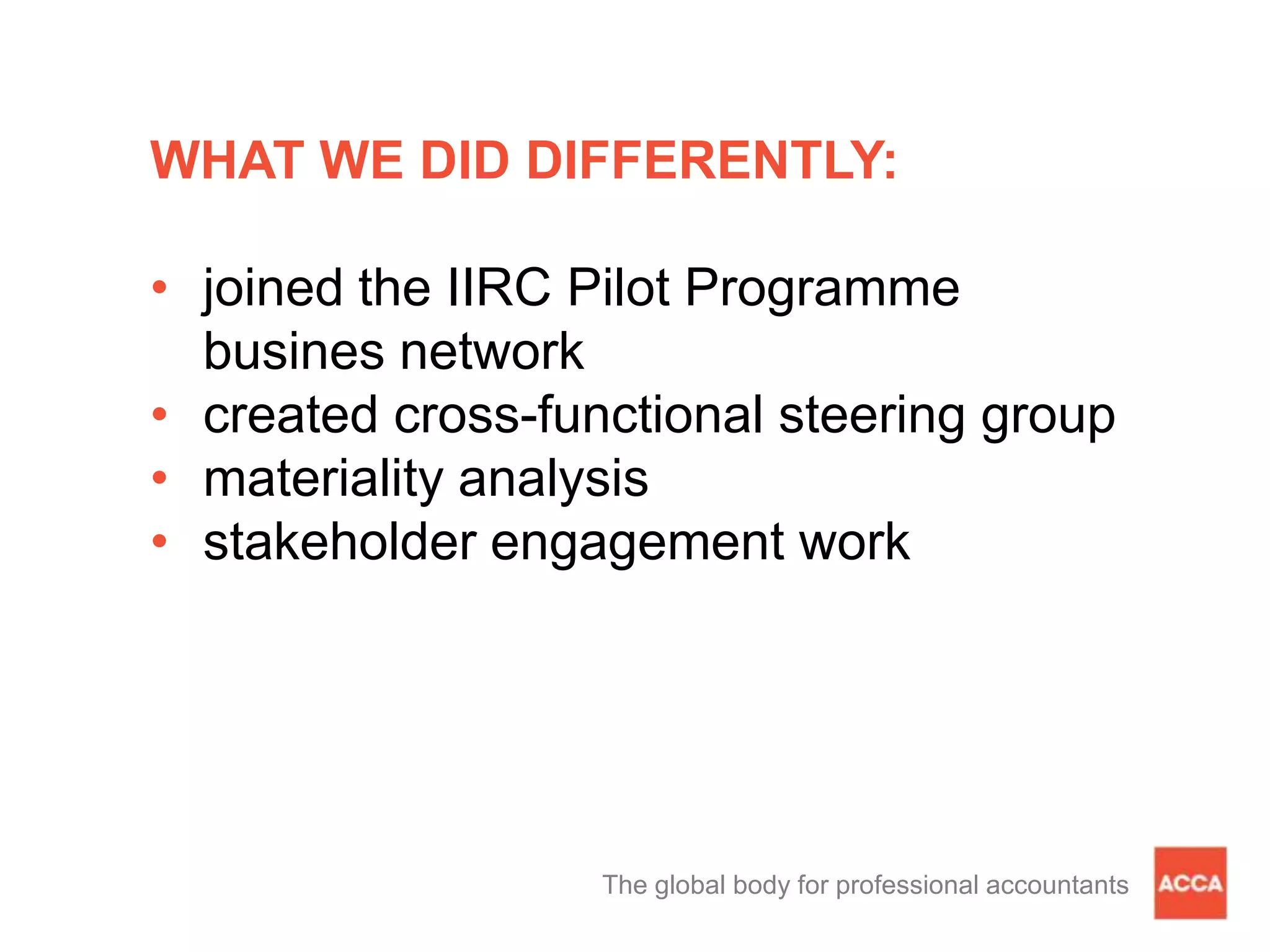 WHAT WE DID DIFFERENTLY:
• joined the IIRC Pilot Programme
busines network
• created cross-functional steering group
• materiality analysis
• stakeholder engagement work
The global body for professional accountants