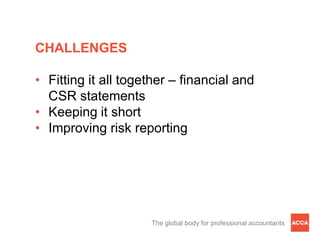 CHALLENGES

• Fitting it all together – financial and
  CSR statements
• Keeping it short
• Improving risk reporting




                     The global body for professional accountants
 