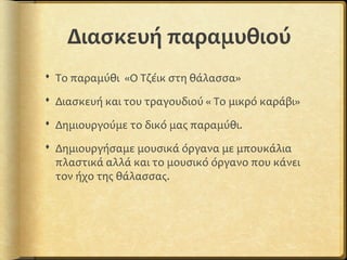 Διασκευή παραμυθιού
 Το παραμύθι «Ο Τζέικ στη θάλασσα»
 Διασκευή και του τραγουδιού « Το μικρό καράβι»
 Δημιουργούμε το δικό μας παραμύθι.
 Δημιουργήσαμε μουσικά όργανα με μπουκάλια
πλαστικά αλλά και το μουσικό όργανο που κάνει
τον ήχο της θάλασσας.
 
