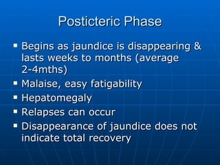 Posticteric Phase Begins as jaundice is disappearing & lasts weeks to months (average 2-4mths) Malaise, easy fatigability Hepatomegaly Relapses can occur Disappearance of jaundice does not indicate total recovery 
