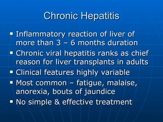 Chronic Hepatitis Inflammatory reaction of liver of more than 3 – 6 months duration Chronic viral hepatitis ranks as chief reason for liver transplants in adults Clinical features highly variable Most common – fatigue, malaise, anorexia, bouts of jaundice No simple & effective treatment 