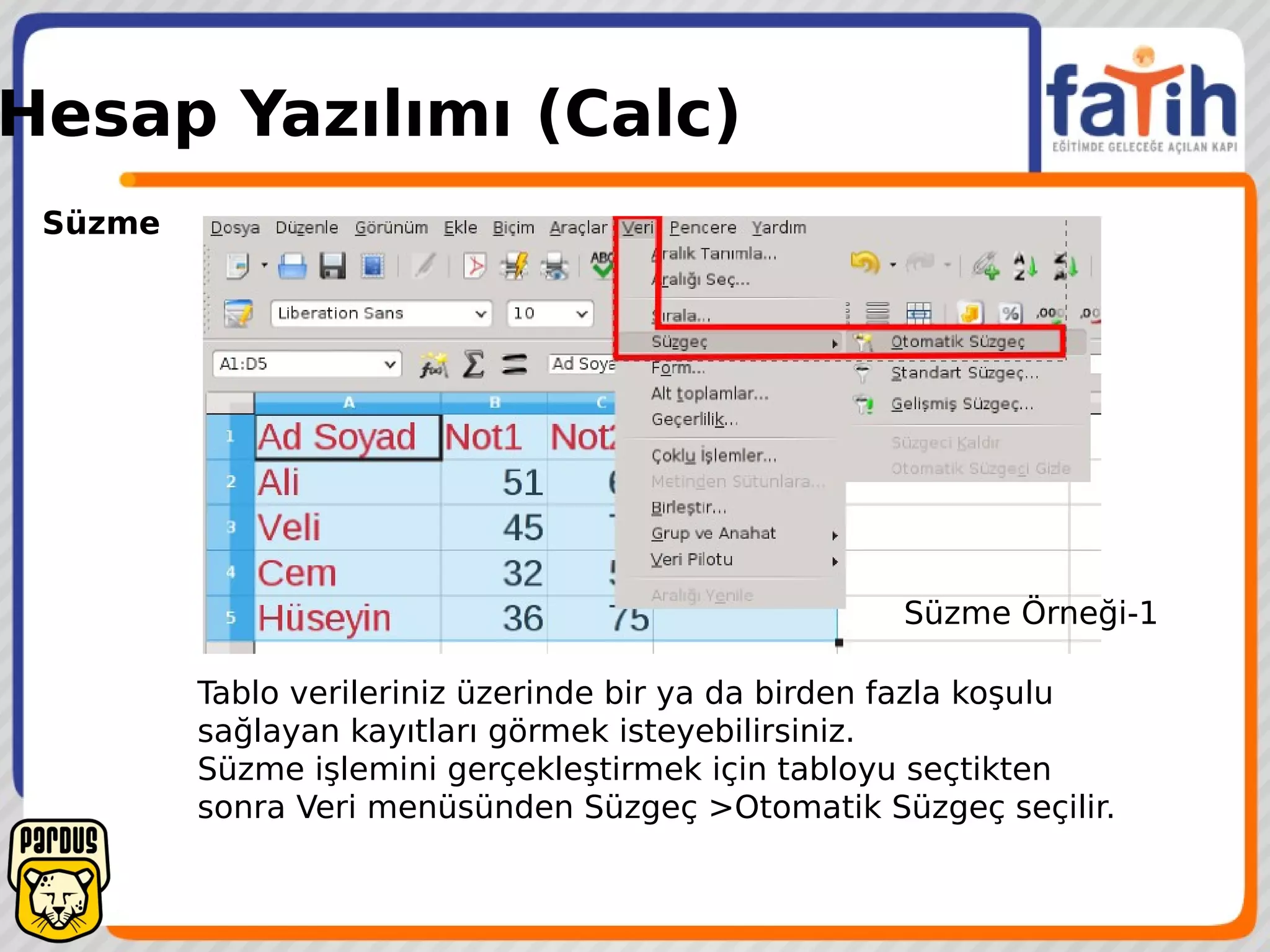 Hesap Yazılımı (Calc)
Süzme
Tablo verileriniz üzerinde bir ya da birden fazla koşulu
sağlayan kayıtları görmek isteyebilirsiniz.
Süzme işlemini gerçekleştirmek için tabloyu seçtikten
sonra Veri menüsünden Süzgeç >Otomatik Süzgeç seçilir.
Süzme Örneği-1
 