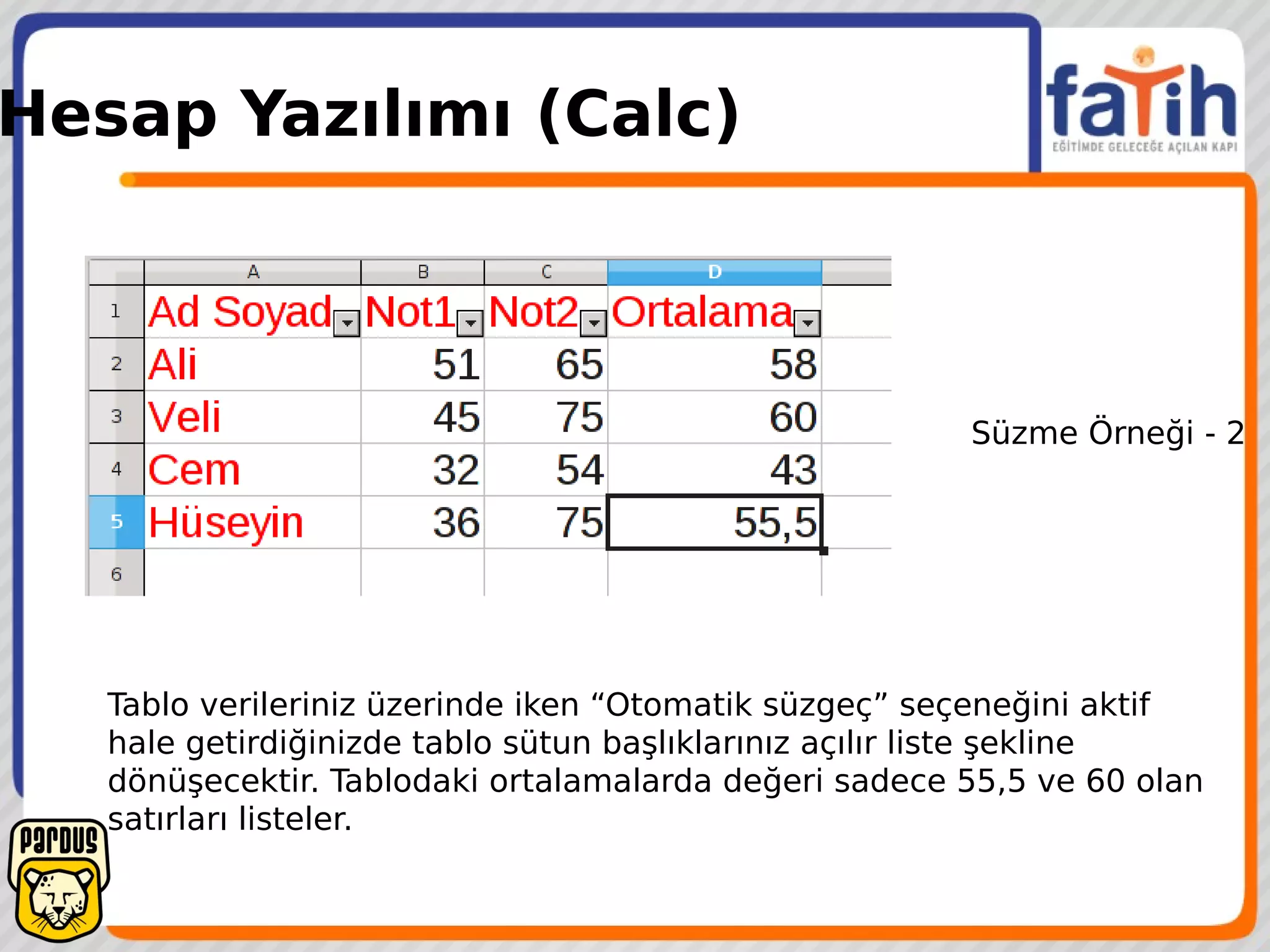 Hesap Yazılımı (Calc)
Tablo verileriniz üzerinde iken “Otomatik süzgeç” seçeneğini aktif
hale getirdiğinizde tablo sütun başlıklarınız açılır liste şekline
dönüşecektir. Tablodaki ortalamalarda değeri sadece 55,5 ve 60 olan
satırları listeler.
Süzme Örneği - 2
 