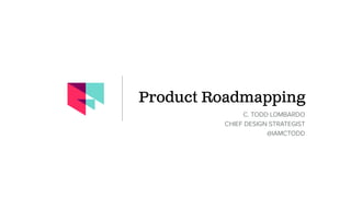 Product Roadmapping
C. TODD LOMBARDO
CHIEF DESIGN STRATEGIST
@IAMCTODD
 