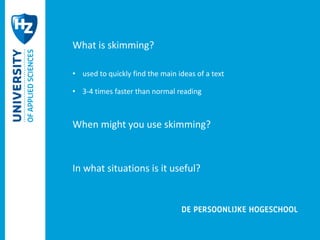 What is skimming? 
• used to quickly find the main ideas of a text 
• 3-4 times faster than normal reading 
When might you use skimming? 
In what situations is it useful? 
 