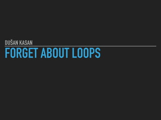 FORGET ABOUT LOOPS
DUŠAN KASAN
 