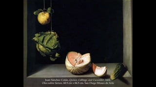 Juan Sánchez Cotán, Quince, Cabbage, and Cucumber, 1602. 
Oleo sobre lienzo. 68.9 cm x 84.5 cm. San Diego Museo de Arte 
 
