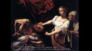CARAVAGGIO, Judit y Holofernes, 1598-9. 
Oleo sobre lienzo. 144 cm × 195 cm. Galería Nacional de Arte Antiguo, Roma. 
 