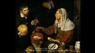 VELÁZQUEZ, Vieja friendo huevos, 1618. 
Óleo sobre lienzo, 100.5 x 119.5 cm. Galerías Nacionales de Escocia. 
 