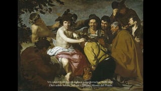 VELÁZQUEZ, El triunfo de Baco, o Los borrachos, 1628-1629. 
Óleo sobre lienzo, 165 cm × 225cm. Museo del Prado. 
 