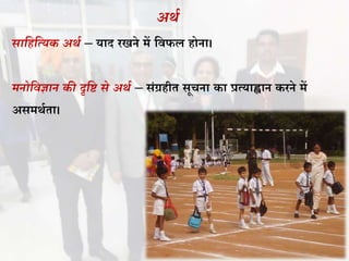 अर्ा
िासहसययक अर्ा – याद रखने में विफल होना।
र्नोसवज्ञान की दृसि िे अर्ा – संग्रहीत सूचना का प्रत्याह्वान करने में
असमर्थता।
 