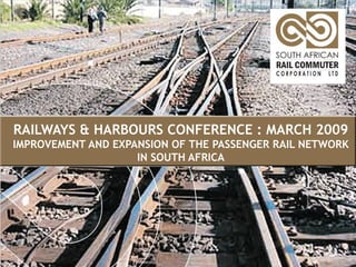 RAILWAYS & HARBOURS CONFERENCE : MARCH 2009 IMPROVEMENT AND EXPANSION OF THE PASSENGER RAIL NETWORK IN SOUTH AFRICA 
