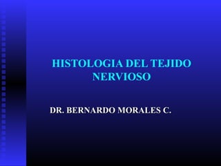 HISTOLOGIA DEL TEJIDO
      NERVIOSO

DR. BERNARDO MORALES C.
 