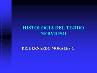 HISTOLOGIA DEL TEJIDO
NERVIOSO
DR. BERNARDO MORALES C.
 