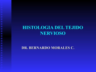 HISTOLOGIA DEL TEJIDO
      NERVIOSO

DR. BERNARDO MORALES C.
 