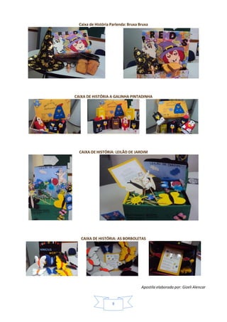 Apostila elaborada por: Gizeli Alencar
8
Caixa de História Parlenda: Bruxa Bruxa
CAIXA DE HISTÓRIA A GALINHA PINTADINHA
CAIXA DE HISTÓRIA: LEILÃO DE JARDIM
CAIXA DE HISTÓRIA: AS BORBOLETAS
 