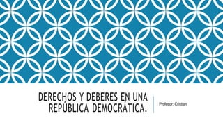 DERECHOS Y DEBERES EN UNA
REPÚBLICA DEMOCRÁTICA.
Profesor: Cristian
 