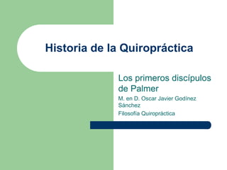 Historia de la Quiropráctica
Los primeros discípulos
de Palmer
M. en D. Oscar Javier Godínez
Sánchez
Filosofía Quiropráctica
 