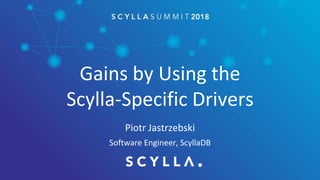 Gains by Using the
Scylla-Specific Drivers
Piotr Jastrzebski
Software Engineer, ScyllaDB
 
