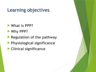 Learning objectives
 What is PPP?
 Why PPP?
 Regulation of the pathway
 Physiological significance
 Clinical significance
 