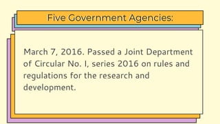 March 7, 2016. Passed a Joint Department
of Circular No. I, series 2016 on rules and
regulations for the research and
development.
Five Government Agencies:
 
