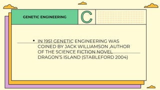 GENETIC ENGINEERING
• IN 1951 GENETIC ENGINEERING WAS
COINED BY JACK WILLIAMSON ,AUTHOR
OF THE SCIENCE FICTION NOVEL
DRAGON’S ISLAND (STABLEFORD 2004)
 