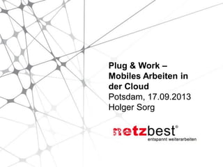 Plug & Work –
Mobiles Arbeiten in
der Cloud
Potsdam, 17.09.2013
Holger Sorg
 