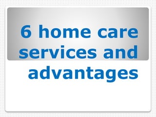 6 home care
services and
advantages
 