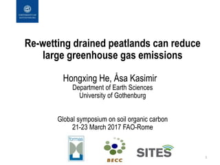 Re-wetting drained peatlands can reduce
large greenhouse gas emissions
Hongxing He, Åsa Kasimir
Department of Earth Sciences
University of Gothenburg
Global symposium on soil organic carbon
21-23 March 2017 FAO-Rome
1
 