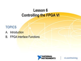 Lesson 6
            Controlling the FPGA VI

TOPICS
A. Introduction
B. FPGA Interface Functions




                                      ni.com/training
 