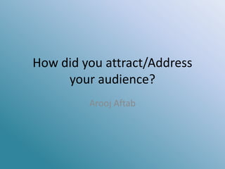 How did you attract/Address
your audience?
Arooj Aftab
 
