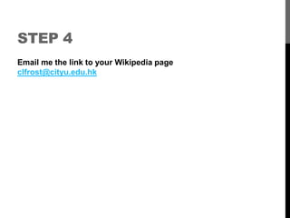 STEP 4 
Email me the link to your Wikipedia page 
clfrost@cityu.edu.hk 
 