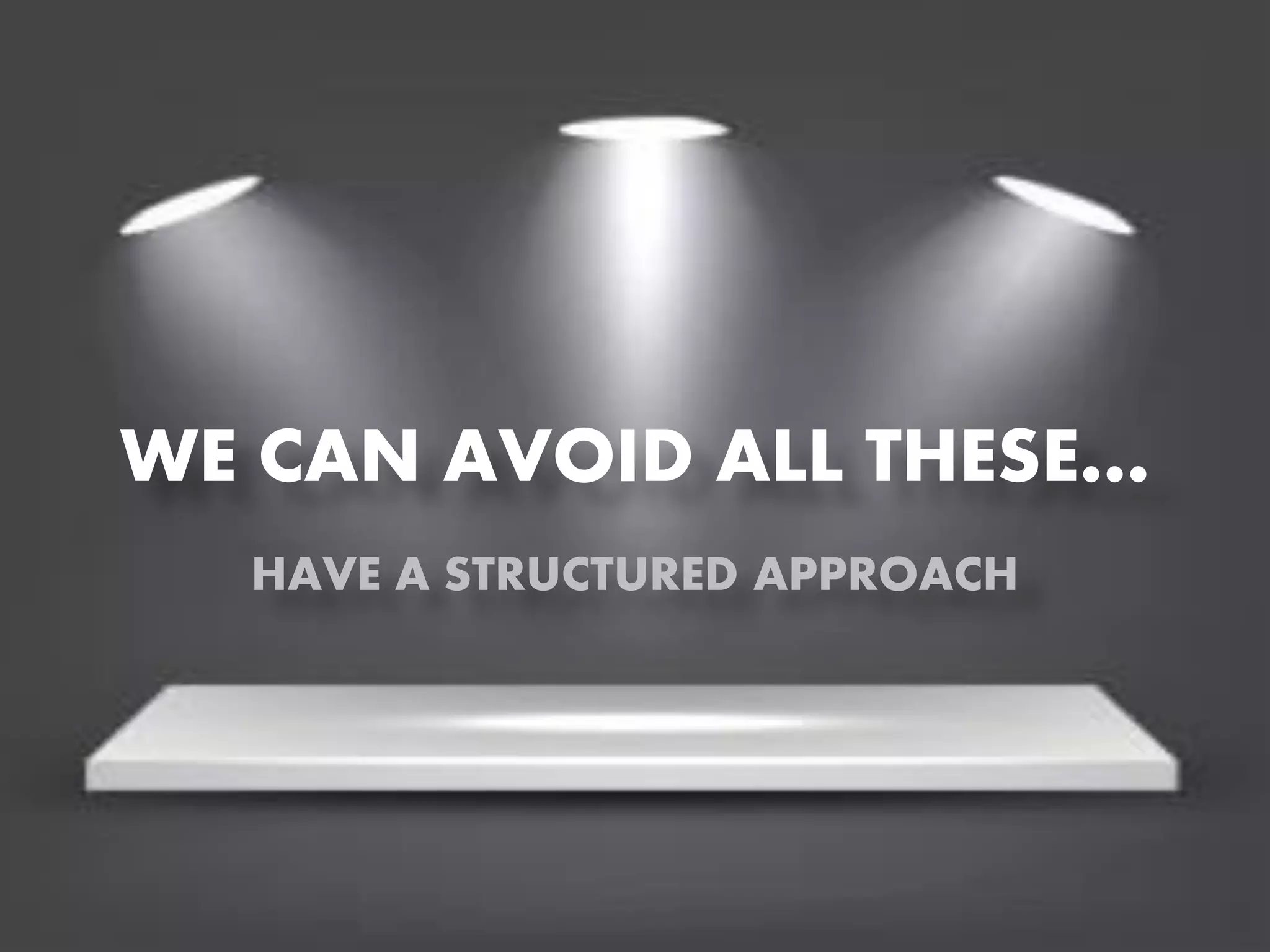 WE CAN AVOID ALL THESE…
HAVE A STRUCTURED APPROACH

 