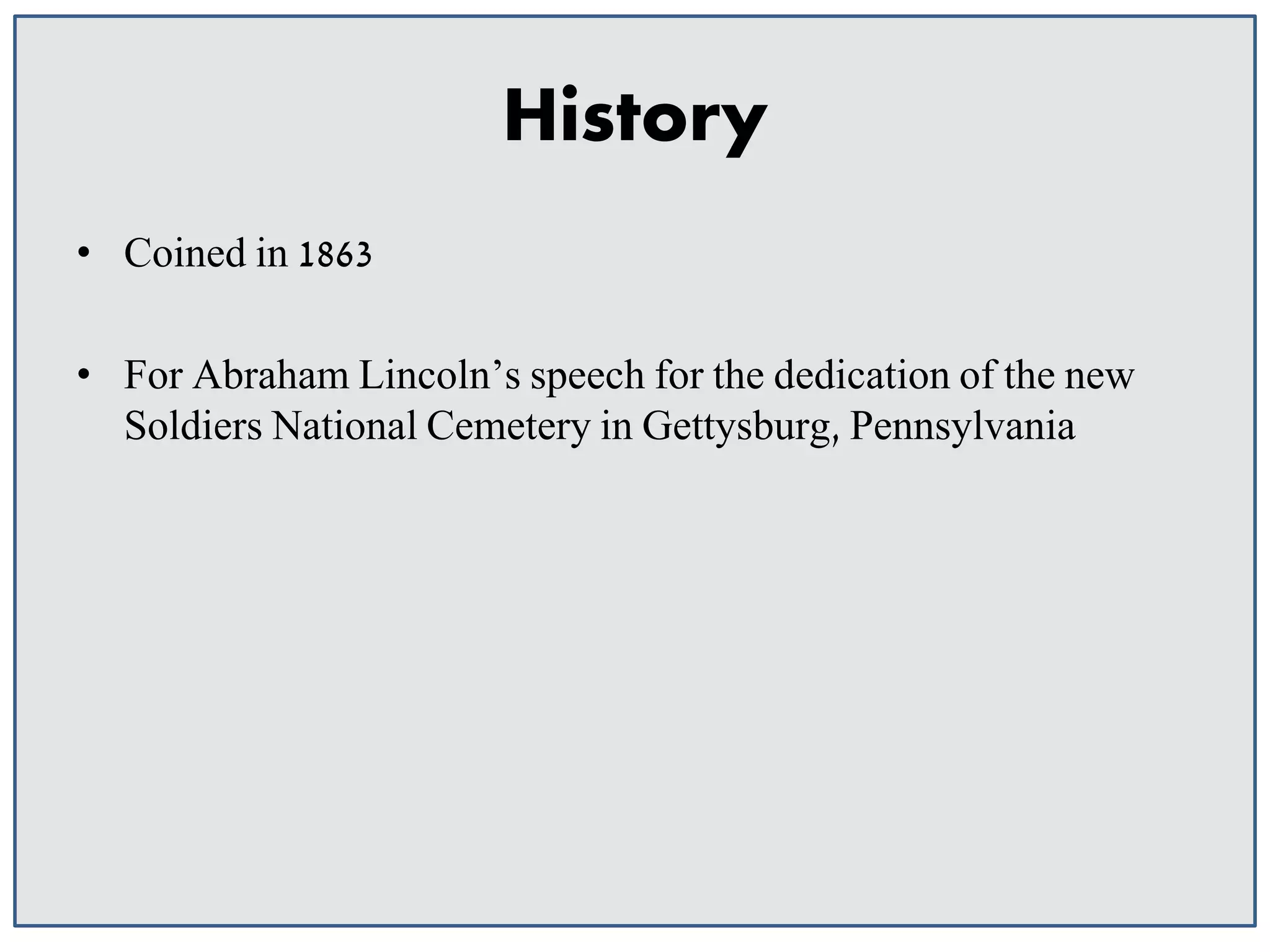 History
• Coined in 1863
• For Abraham Lincoln’s speech for the dedication of the new
Soldiers National Cemetery in Gettysburg, Pennsylvania

 