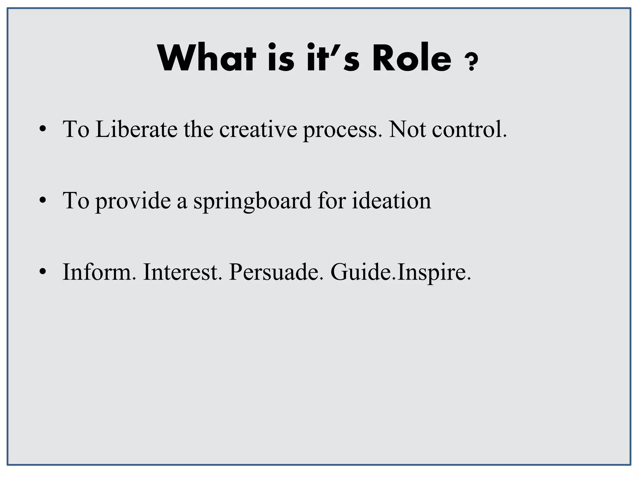 What is it’s Role ?
• To Liberate the creative process. Not control.
• To provide a springboard for ideation
• Inform. Interest. Persuade. Guide.Inspire.

 