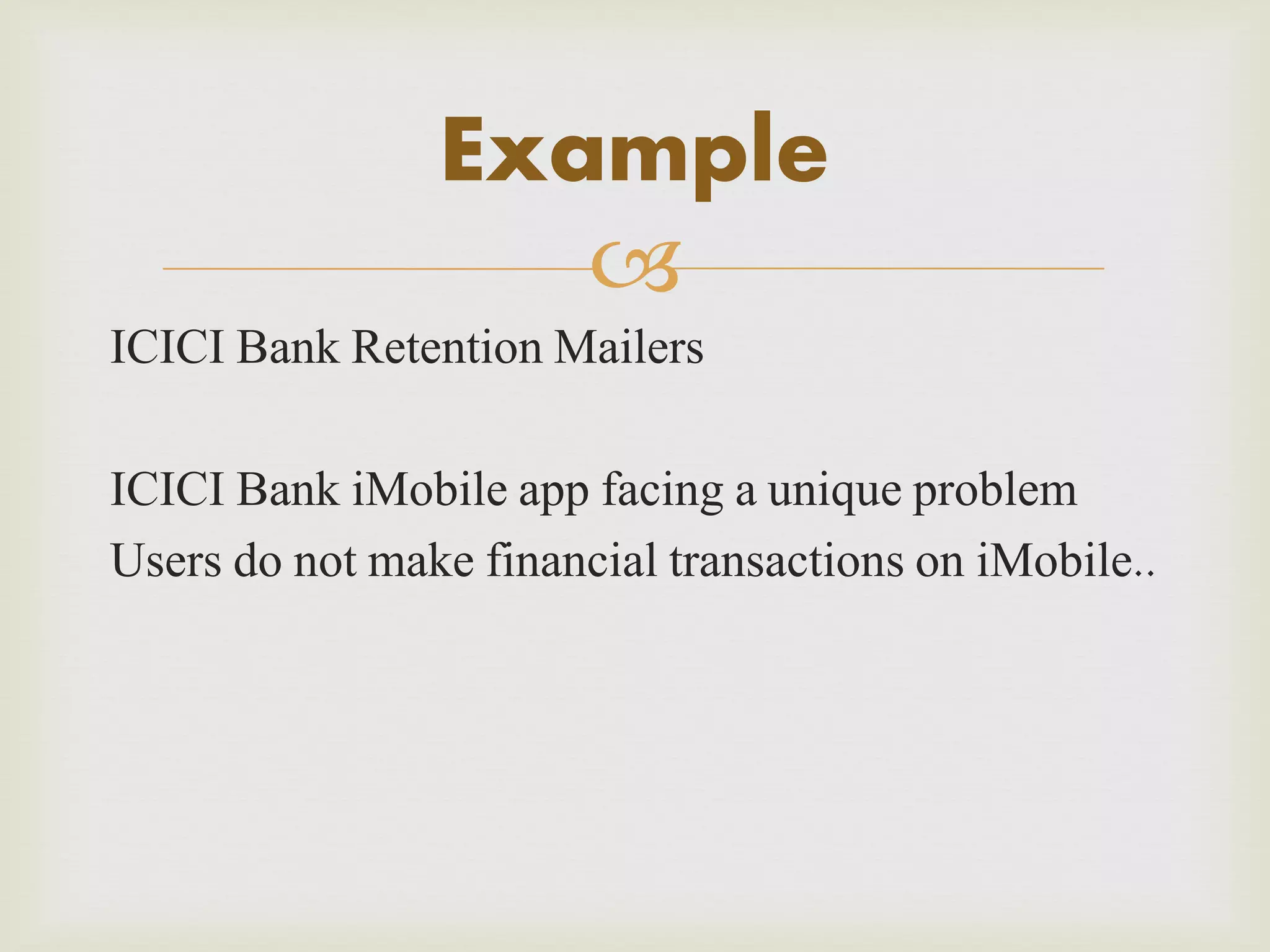 Example

ICICI Bank Retention Mailers
ICICI Bank iMobile app facing a unique problem
Users do not make financial transactions on iMobile..

 