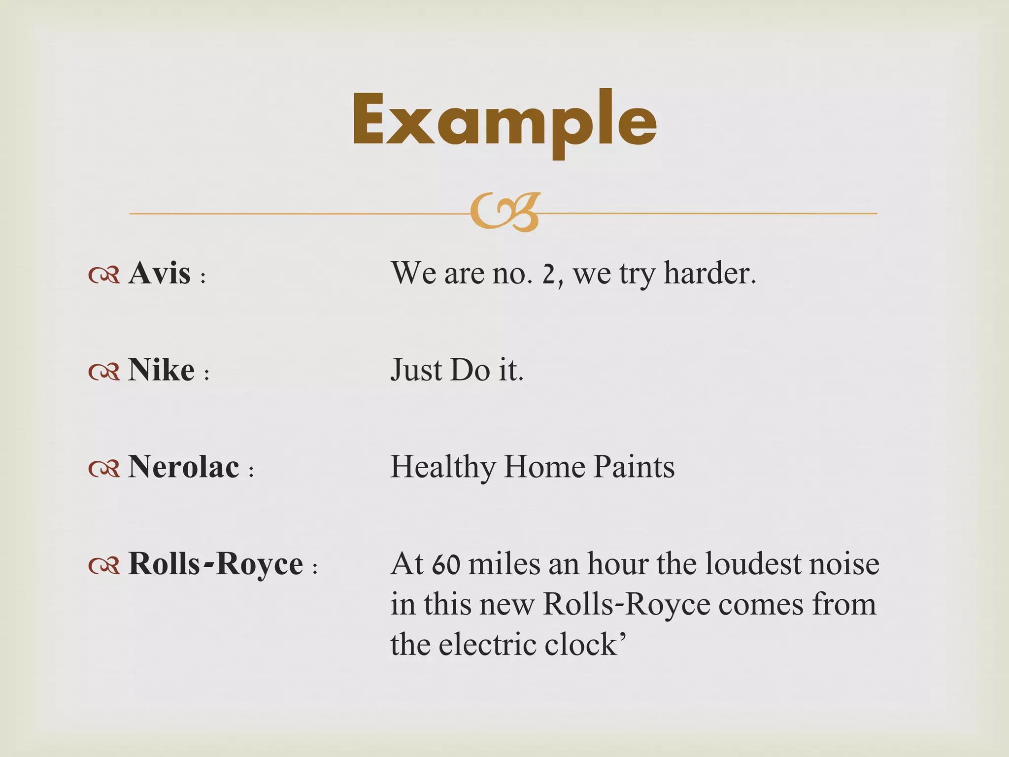 Example

 Avis :

We are no. 2, we try harder.

 Nike :

Just Do it.

 Nerolac :

Healthy Home Paints

 Rolls-Royce :

At 60 miles an hour the loudest noise
in this new Rolls-Royce comes from
the electric clock’

 