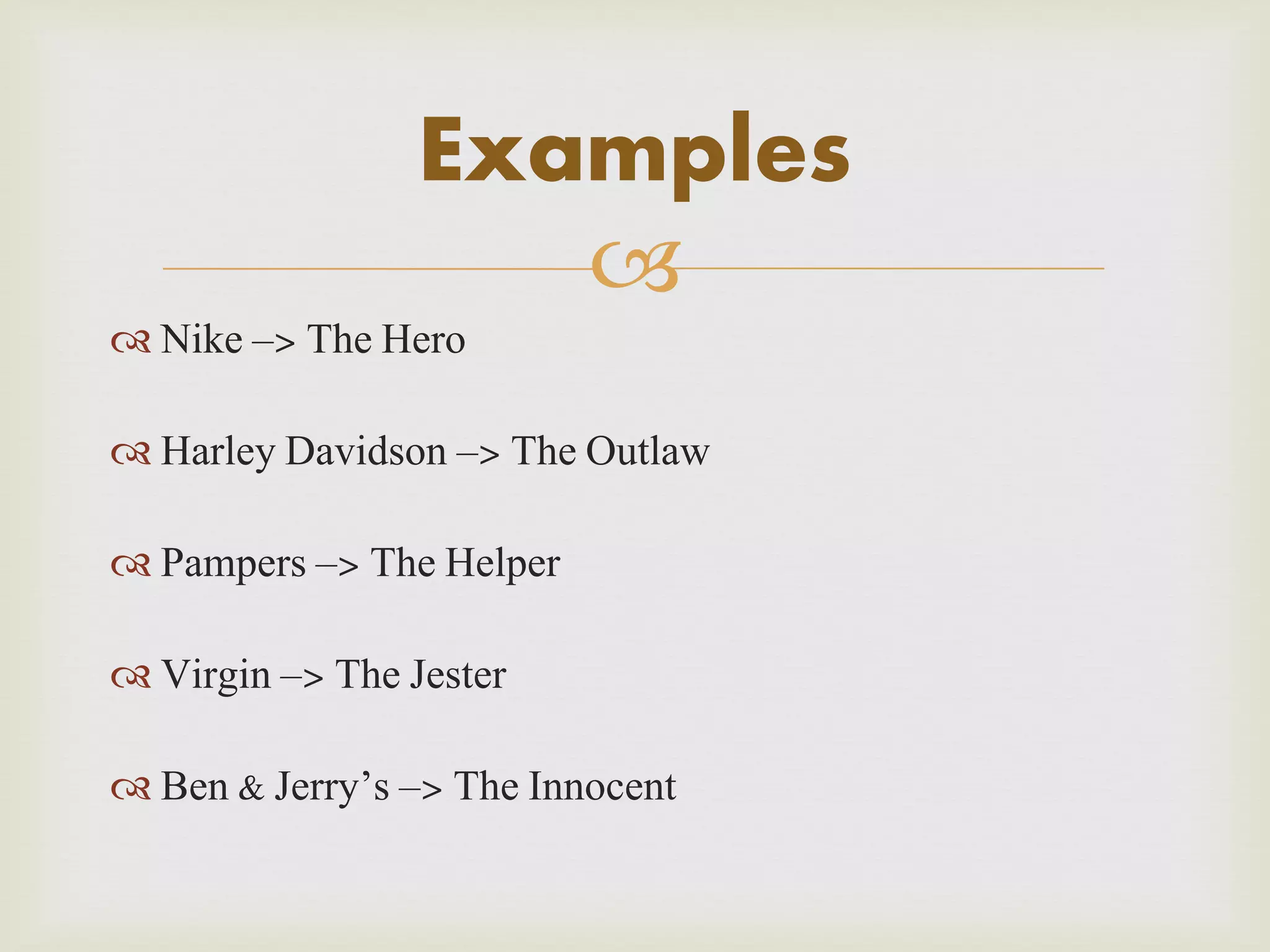 Examples

 Nike –> The Hero
 Harley Davidson –> The Outlaw
 Pampers –> The Helper
 Virgin –> The Jester
 Ben & Jerry’s –> The Innocent

 