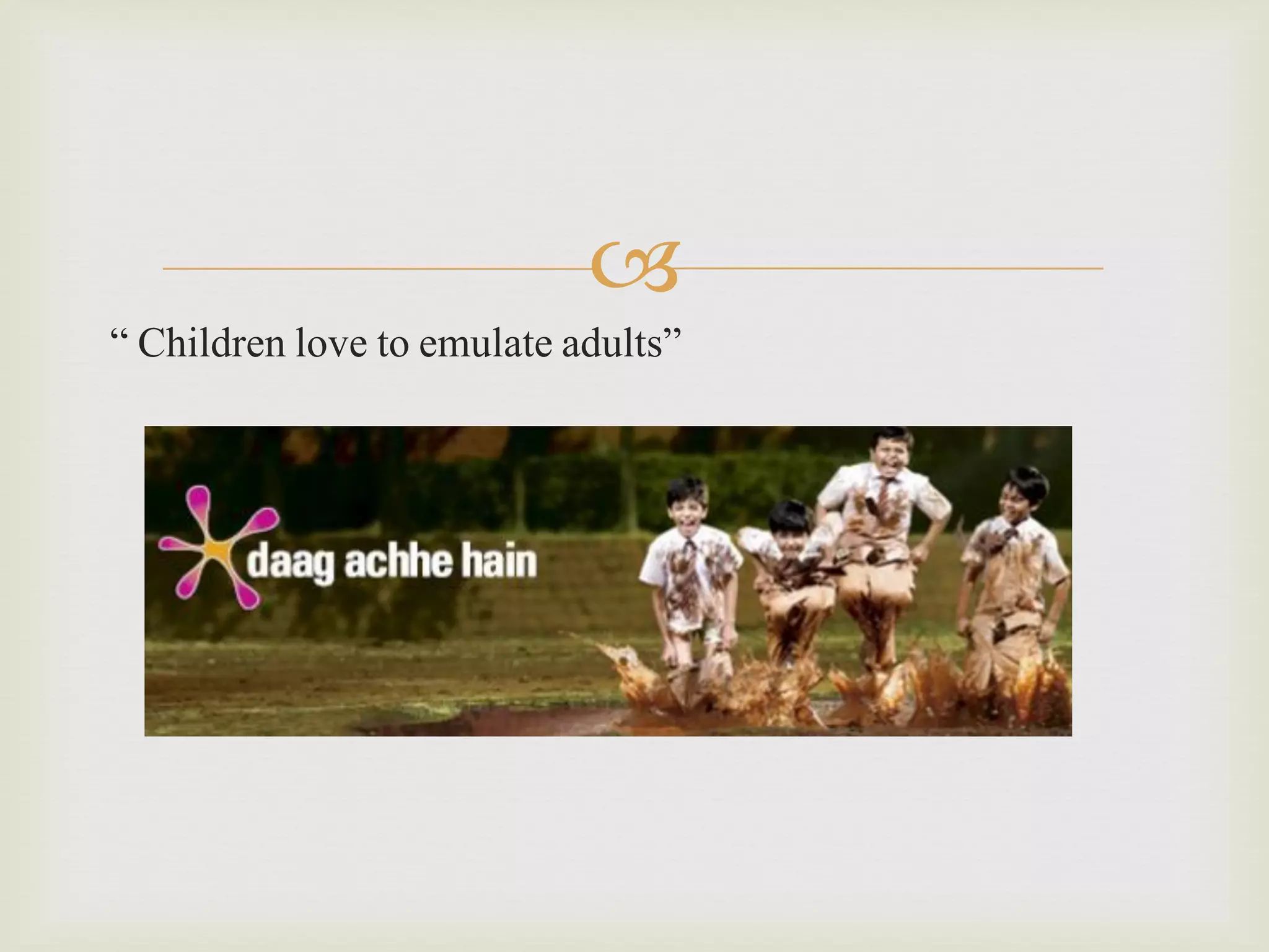 
“ Children love to emulate adults”

 